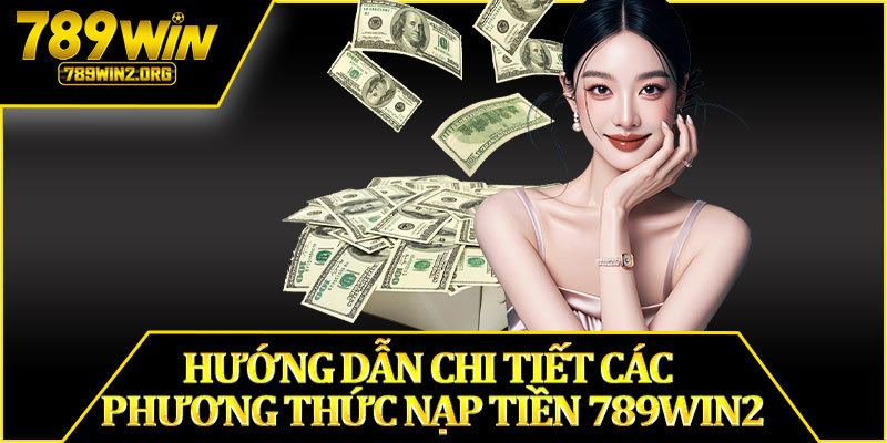 Hướng Dẫn Chi Tiết Các Phương Thức Nạp Tiền 789win2