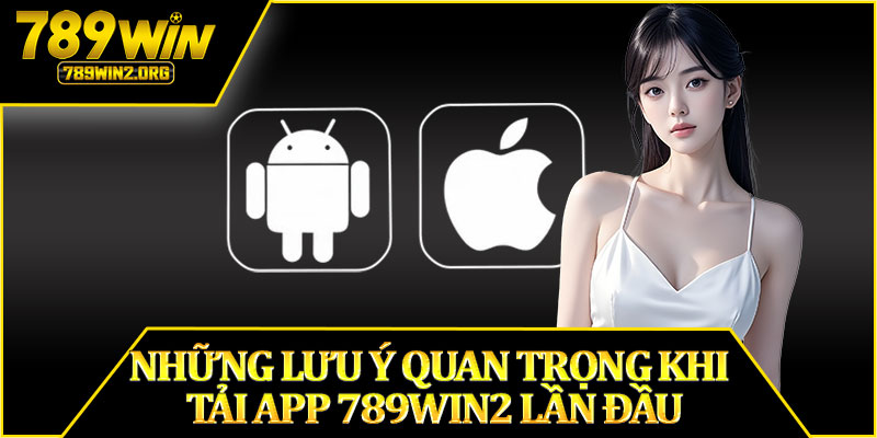 Những Lưu Ý Quan Trọng Khi Tải App 789win2 Lần Đầu