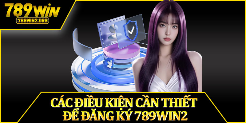 Các Điều Kiện Cần Thiết Để Đăng Ký 789win2