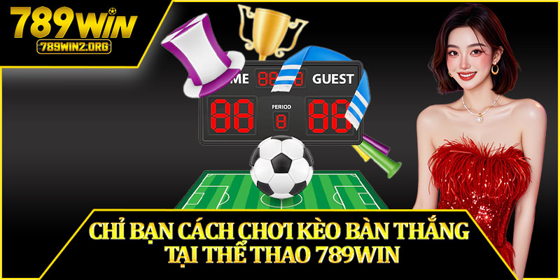 Chỉ Bạn Cách Chơi Kèo Bàn Thắng Tại Thể Thao 789WIN