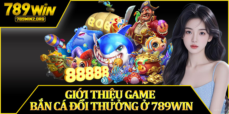 Giới Thiệu Game Bắn Cá Đổi Thưởng Ở 789WIN