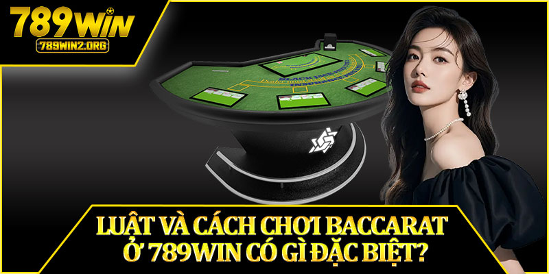 Luật Và Cách Chơi Baccarat Ở 789WIN Có Gì Đặc Biệt?